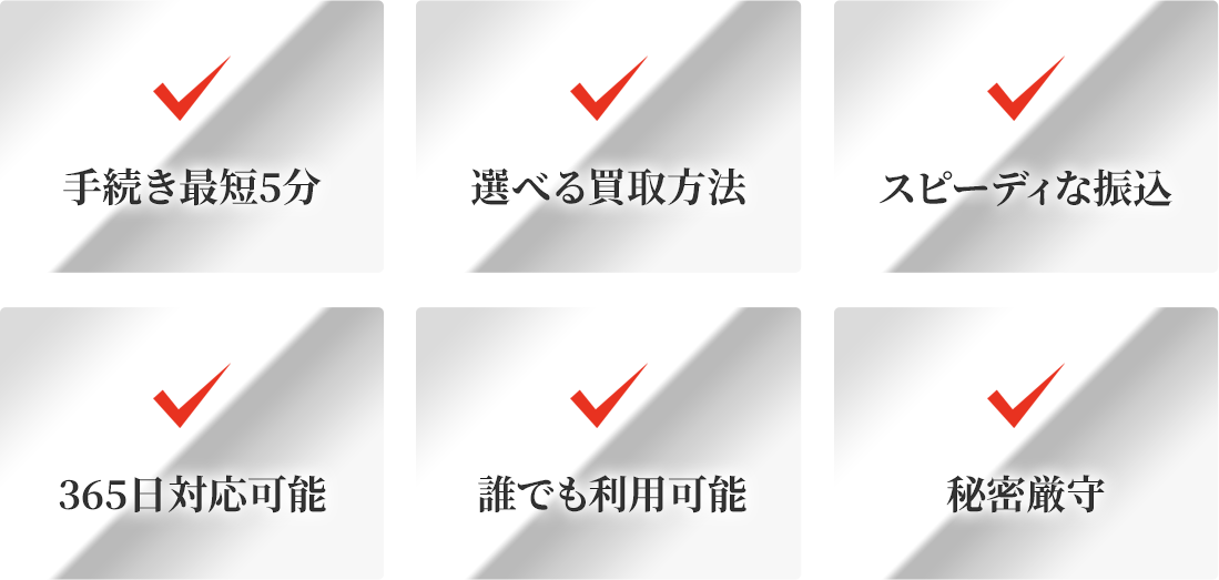 手続き最短5分/選べる買取方法/365日対応可能/どんな方でも利用可能/スピーディな振込/秘密厳守